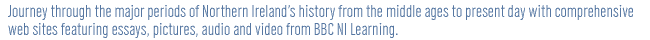Journey through the major periods of Ireland's history from the middle ages to present day width comprehensive web site featuring essays, audio and video from BBC NI Learning