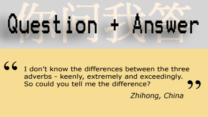 Question and Answer: I don't know the differences between the three adverbs - keenly, extremely and exceedingly. So could you tell me the difference? Zhihong, China