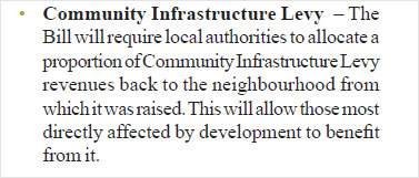 Community Infrastructure Levy - The Bill will require local authorities to allocate a proportion of Community Infrastructure Levy revenues back to the neighbourhood from which it was raised. This will allow those most directly affected by development to benefit from it.
