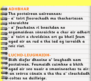 Adhbar. Tha postairean uaireannan: a' toirt fiosrachadh mu thachartasan sònraichte; a' feuchainn ri beachdan no argamaidean sònraichte a chur air adhart; a' toirt a chreidsinn ort gu bheil feum agad air an rud a tha iad ag iarraidh a reic riut. ~ Luchd-Leughaidh - Bidh diofar dhaoine a' leighadh nam postairean. Feumaidh cuimhne a bhith agad air seo nuair a smaoineachas tu air: an seòrsa cànain a tha thu a' cleachdadh; coltas na duilleige.