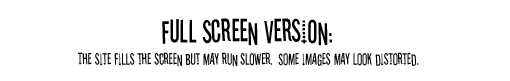 Full screen version: The site fills the screen but may run slower. Some images may look distorted.