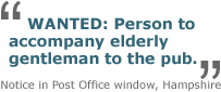 WANTED: Person to accompany elderly gentleman to the pub - notice in Post Office window, Hampshire
